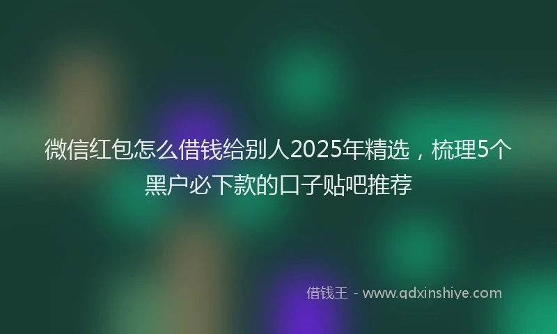 微信红包怎么借钱给别人2025年精选，梳理5个黑户必下款的口子贴吧推荐