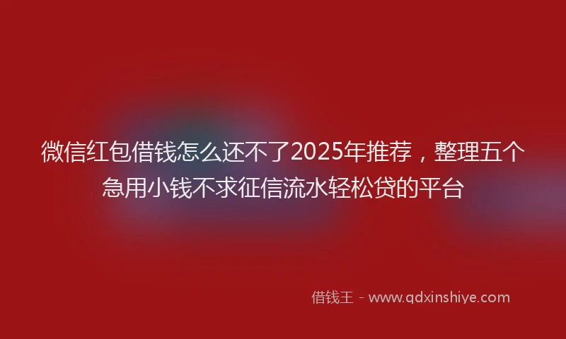 微信红包借钱怎么还不了2025年推荐，整理五个急用小钱不求征信流水轻松贷的平台