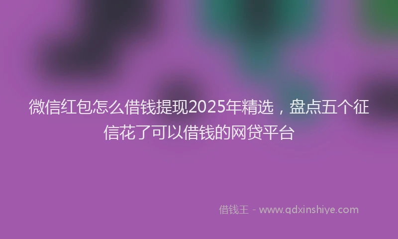 微信红包怎么借钱提现2025年精选，盘点五个征信花了可以借钱的网贷平台