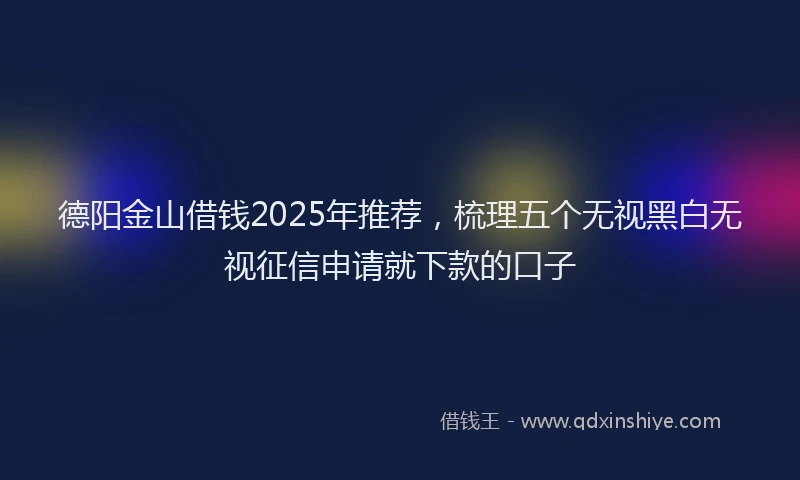 德阳金山借钱2025年推荐，梳理五个无视黑白无视征信申请就下款的口子