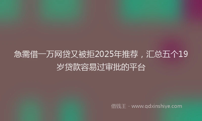 急需借一万网贷又被拒2025年推荐，汇总五个19岁贷款容易过审批的平台