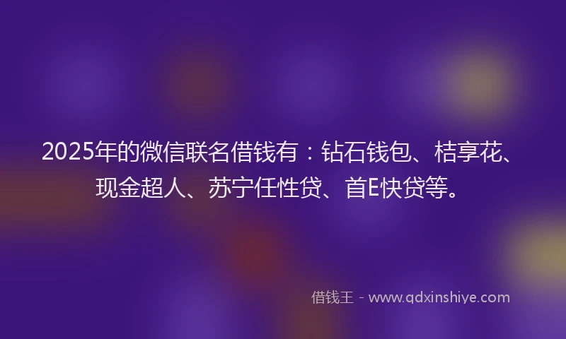 2025年的微信联名借钱有：钻石钱包、桔享花、现金超人、苏宁任性贷、首E快贷等。