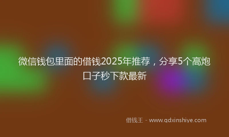 微信钱包里面的借钱2025年推荐，分享5个高炮口子秒下款最新