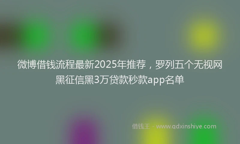 微博借钱流程最新2025年推荐，罗列五个无视网黑征信黑3万贷款秒款app名单