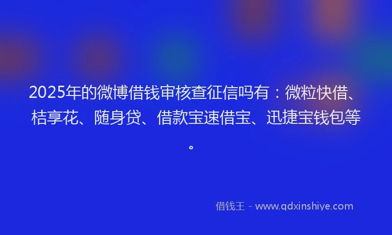 2025年的微博借钱审核查征信吗有：微粒快借、桔享花、随身贷、借款宝速借宝、迅捷宝钱包等。