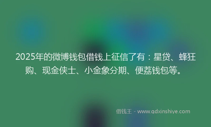 2025年的微博钱包借钱上征信了有：星贷、蜂狂购、现金侠士、小金象分期、便荔钱包等。