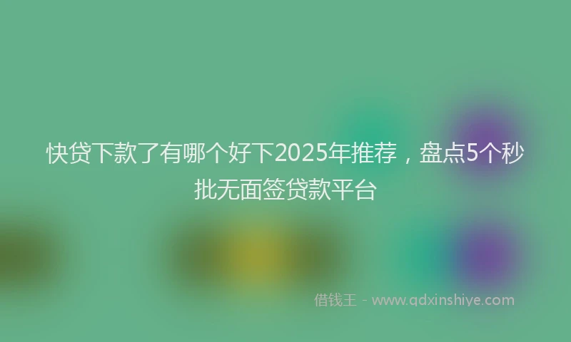 快贷下款了有哪个好下2025年推荐，盘点5个秒批无面签贷款平台