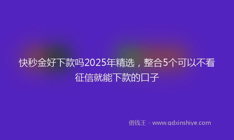 快秒金好下款吗2025年精选，整合5个可以不看征信就能下款的口子