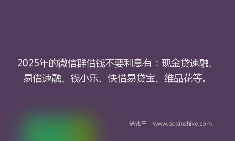 2025年的微信群借钱不要利息有：现金贷速融、易借速融、钱小乐、快借易贷宝、维品花等。