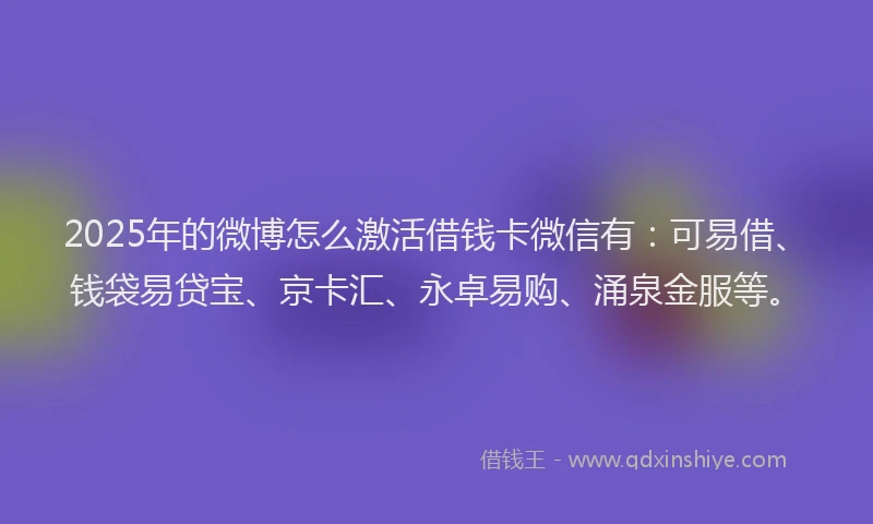 2025年的微博怎么激活借钱卡微信有：可易借、钱袋易贷宝、京卡汇、永卓易购、涌泉金服等。