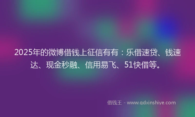 2025年的微博借钱上征信有有：乐借速贷、钱速达、现金秒融、信用易飞、51快借等。