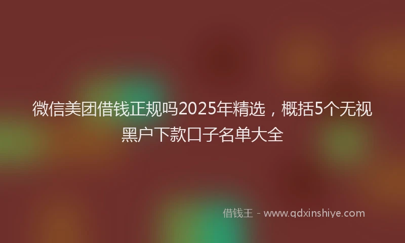 微信美团借钱正规吗2025年精选，概括5个无视黑户下款口子名单大全