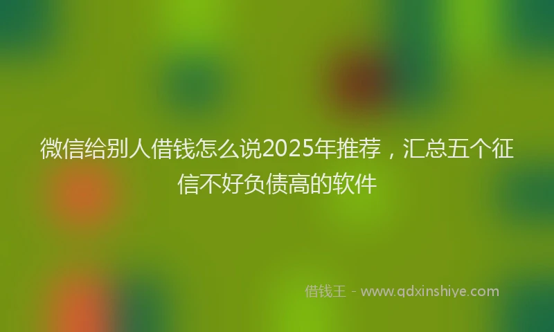 微信给别人借钱怎么说2025年推荐，汇总五个征信不好负债高的软件