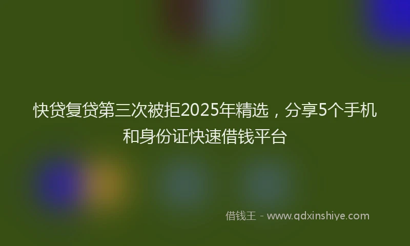 快贷复贷第三次被拒2025年精选，分享5个手机和身份证快速借钱平台