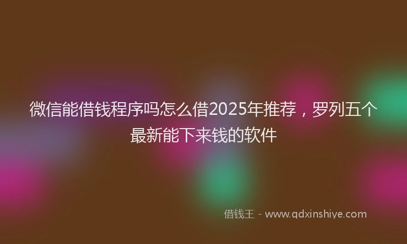 微信能借钱程序吗怎么借2025年推荐，罗列五个最新能下来钱的软件