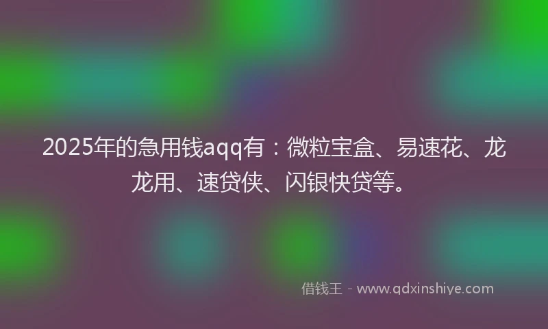 2025年的急用钱aqq有：微粒宝盒、易速花、龙龙用、速贷侠、闪银快贷等。