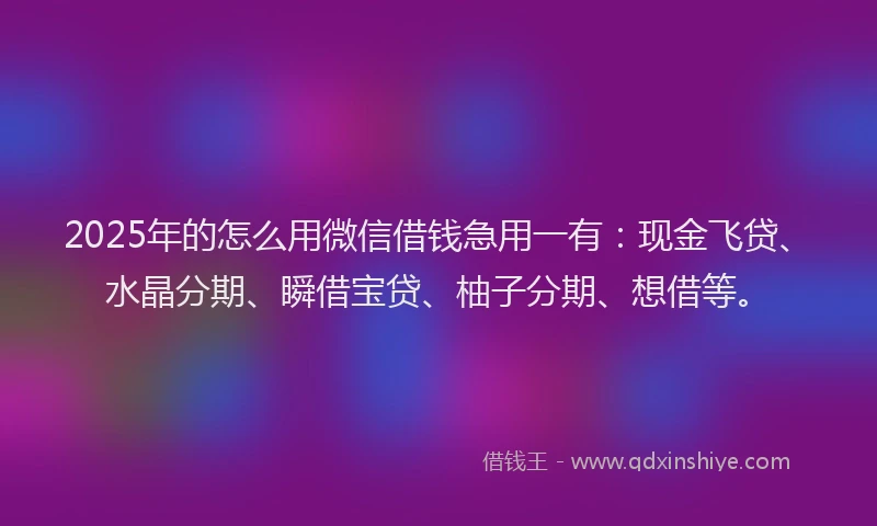 2025年的怎么用微信借钱急用一有：现金飞贷、水晶分期、瞬借宝贷、柚子分期、想借等。