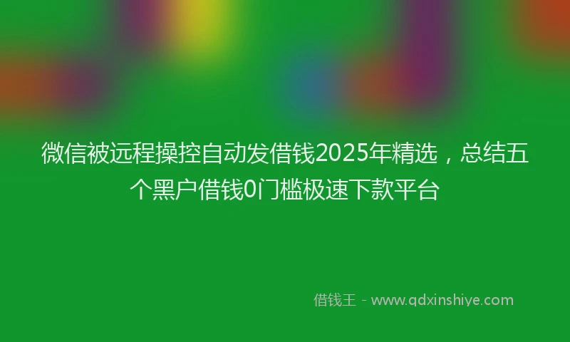 微信被远程操控自动发借钱2025年精选，总结五个黑户借钱0门槛极速下款平台