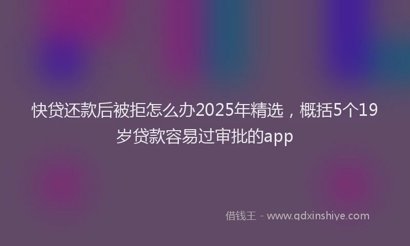快贷还款后被拒怎么办2025年精选，概括5个19岁贷款容易过审批的app