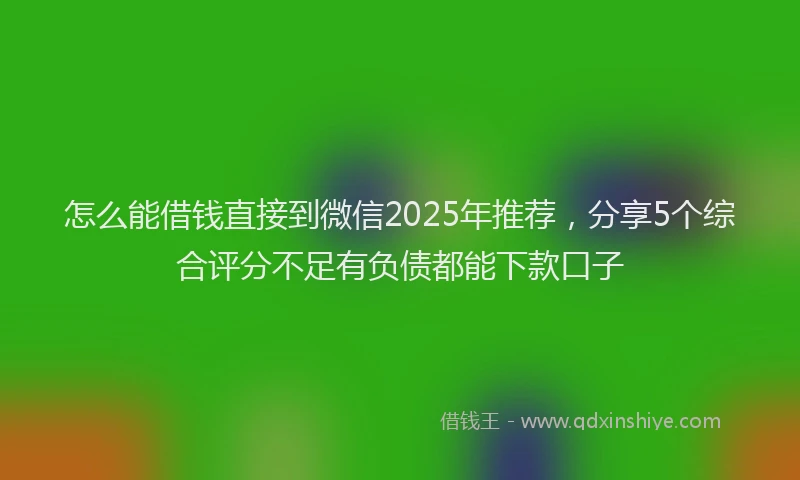 怎么能借钱直接到微信2025年推荐，分享5个综合评分不足有负债都能下款口子