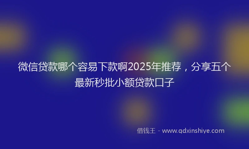 微信贷款哪个容易下款啊2025年推荐，分享五个最新秒批小额贷款口子