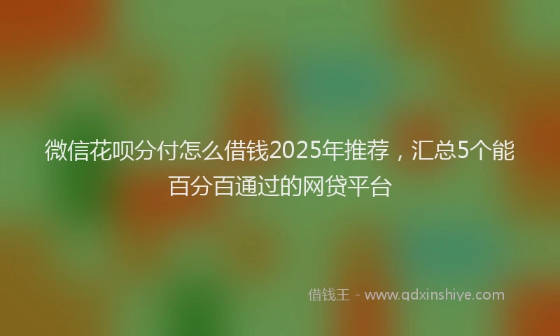 微信花呗分付怎么借钱2025年推荐，汇总5个能百分百通过的网贷平台