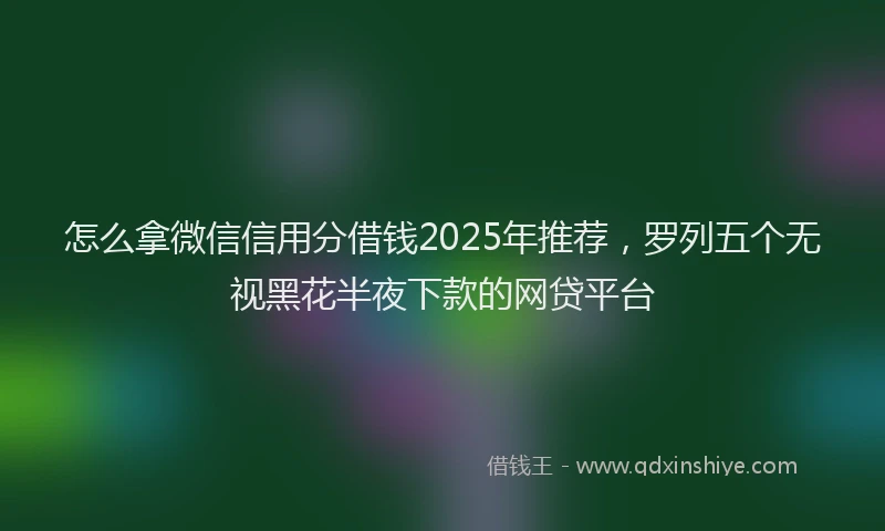 怎么拿微信信用分借钱2025年推荐，罗列五个无视黑花半夜下款的网贷平台