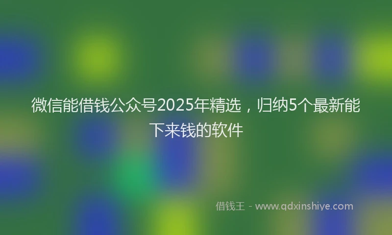 微信能借钱公众号2025年精选，归纳5个最新能下来钱的软件