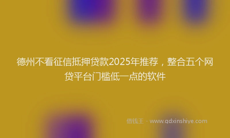德州不看征信抵押贷款2025年推荐，整合五个网贷平台门槛低一点的软件