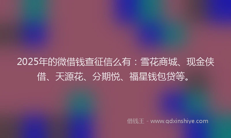 2025年的微借钱查征信么有：雪花商城、现金侠借、天源花、分期悦、福星钱包贷等。