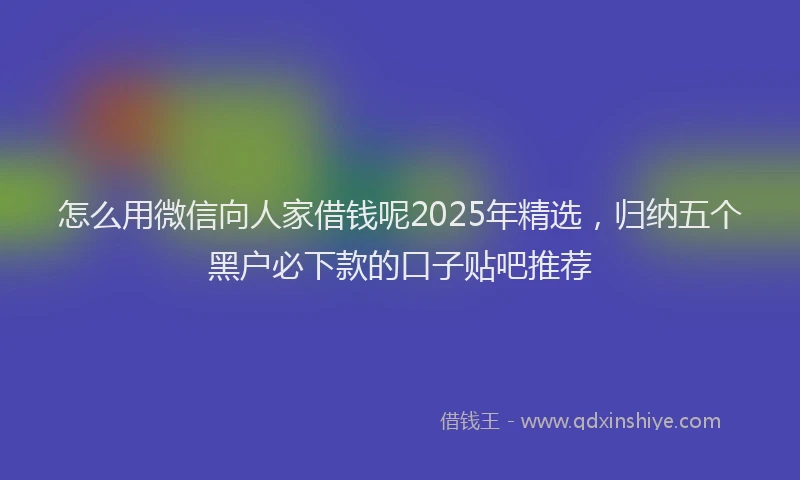 怎么用微信向人家借钱呢2025年精选，归纳五个黑户必下款的口子贴吧推荐