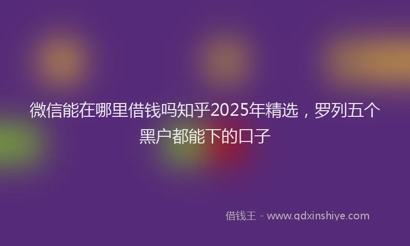 微信能在哪里借钱吗知乎2025年精选，罗列五个黑户都能下的口子