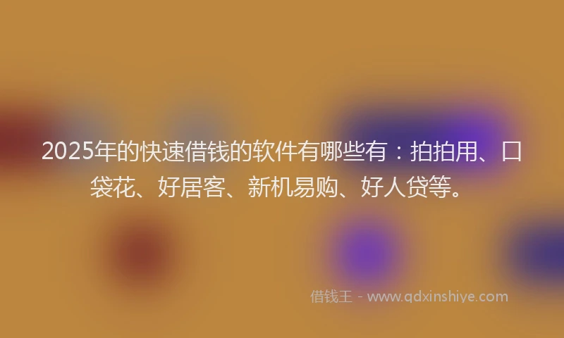 2025年的快速借钱的软件有哪些有：拍拍用、口袋花、好居客、新机易购、好人贷等。