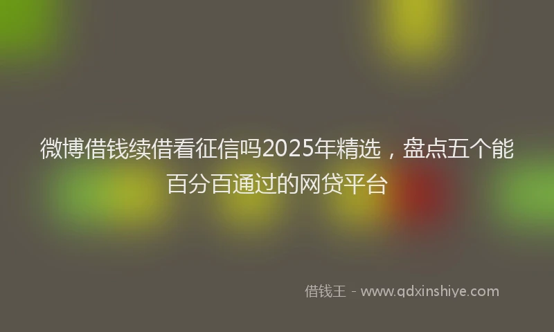 微博借钱续借看征信吗2025年精选，盘点五个能百分百通过的网贷平台