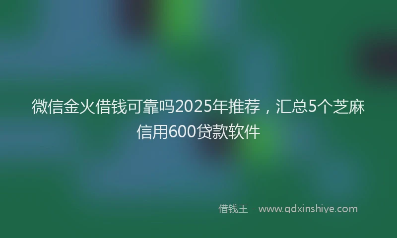 微信金火借钱可靠吗2025年推荐，汇总5个芝麻信用600贷款软件
