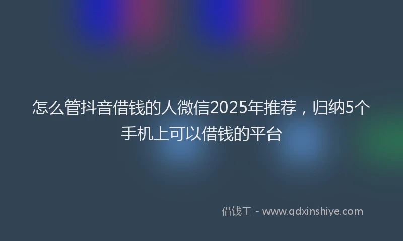 怎么管抖音借钱的人微信2025年推荐，归纳5个手机上可以借钱的平台
