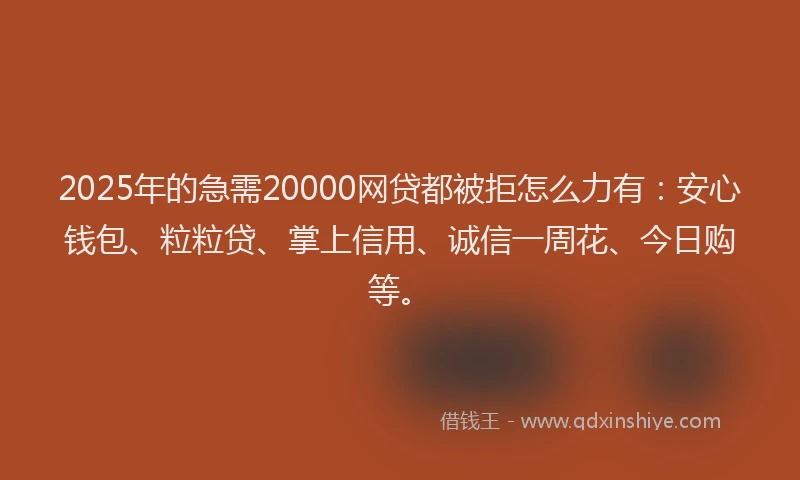 2025年的急需20000网贷都被拒怎么力有：安心钱包、粒粒贷、掌上信用、诚信一周花、今日购等。