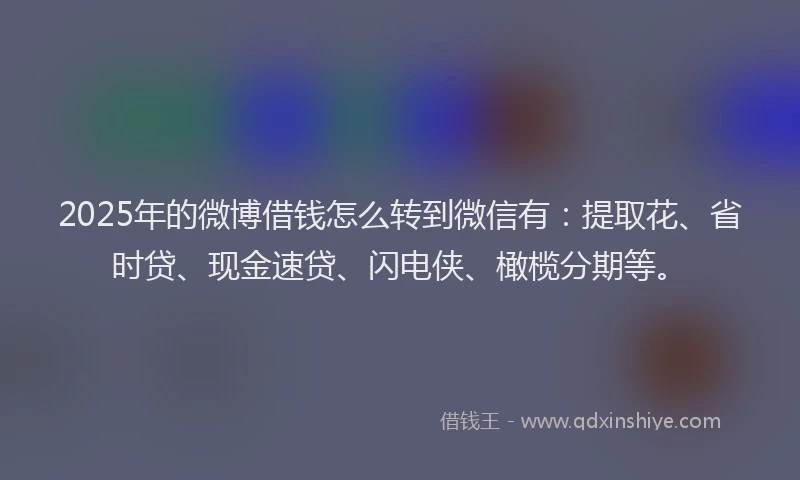 2025年的微博借钱怎么转到微信有：提取花、省时贷、现金速贷、闪电侠、橄榄分期等。
