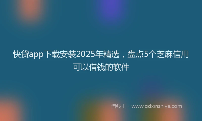 快贷app下载安装2025年精选，盘点5个芝麻信用可以借钱的软件