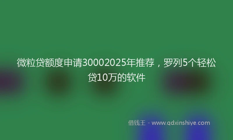 微粒贷额度申请30002025年推荐，罗列5个轻松贷10万的软件