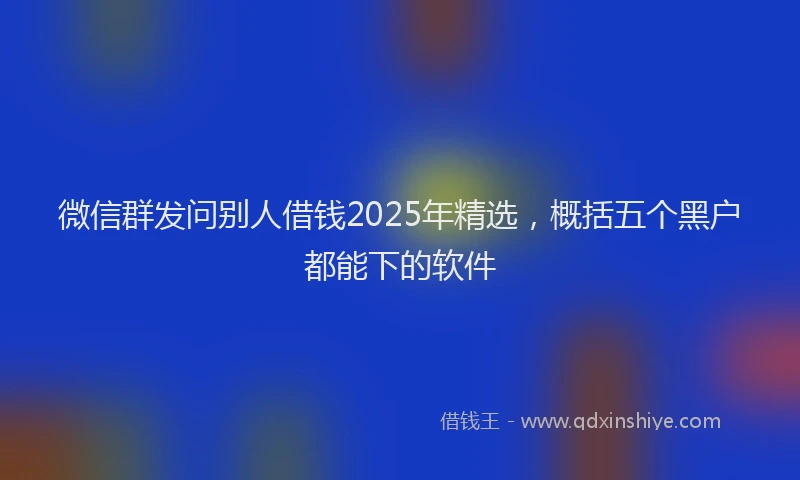 微信群发问别人借钱2025年精选，概括五个黑户都能下的软件