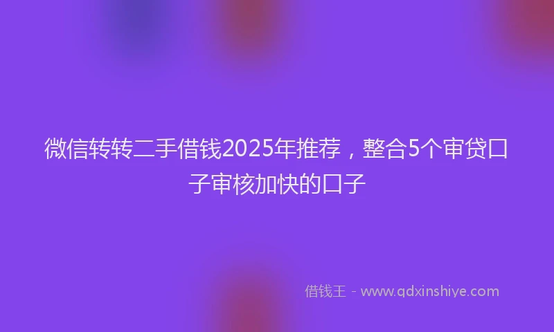 微信转转二手借钱2025年推荐，整合5个审贷口子审核加快的口子
