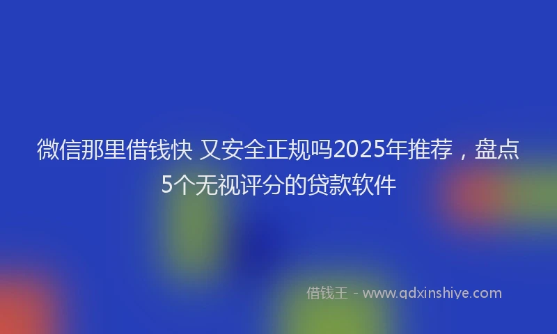 微信那里借钱快 又安全正规吗2025年推荐，盘点5个无视评分的贷款软件
