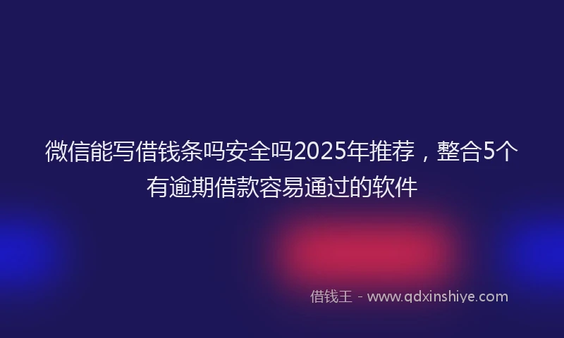 微信能写借钱条吗安全吗2025年推荐，整合5个有逾期借款容易通过的软件