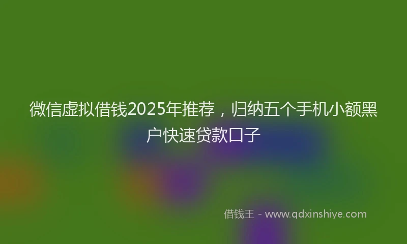 微信虚拟借钱2025年推荐，归纳五个手机小额黑户快速贷款口子