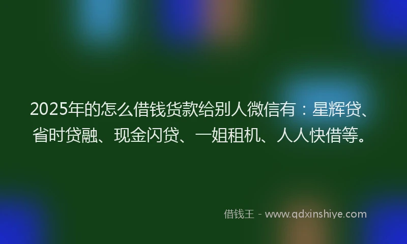 2025年的怎么借钱货款给别人微信有：星辉贷、省时贷融、现金闪贷、一姐租机、人人快借等。