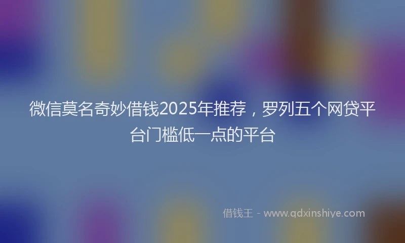 微信莫名奇妙借钱2025年推荐，罗列五个网贷平台门槛低一点的平台