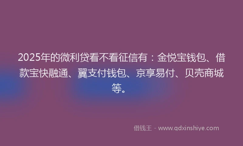 2025年的微利贷看不看征信有：金悦宝钱包、借款宝快融通、翼支付钱包、京享易付、贝壳商城等。