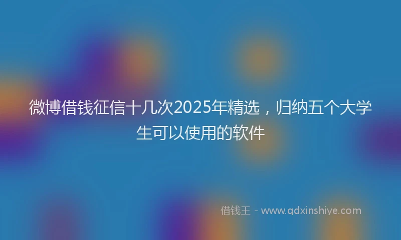 微博借钱征信十几次2025年精选，归纳五个大学生可以使用的软件