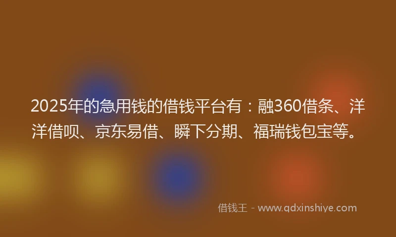 2025年的急用钱的借钱平台有：融360借条、洋洋借呗、京东易借、瞬下分期、福瑞钱包宝等。